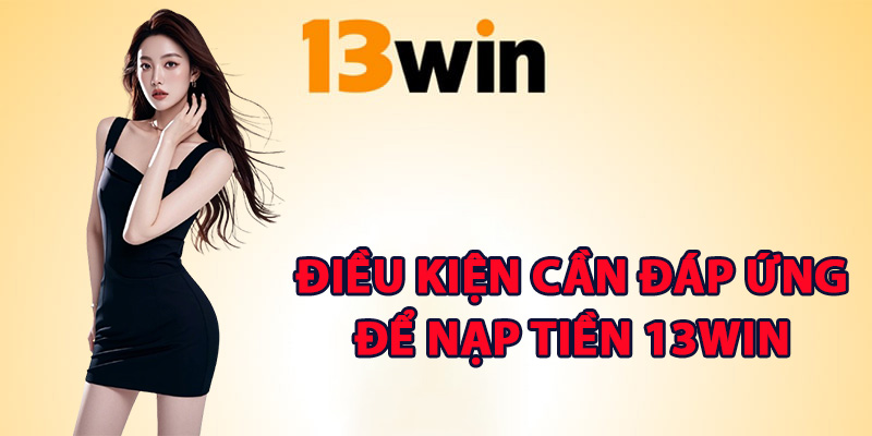 Nạp Tiền 13Win – Kích Hoạt Giao Dịch Nhận Mưa Quà Tặng 1 Các điều kiện cần đáp ứng để nạp tiền 13Win