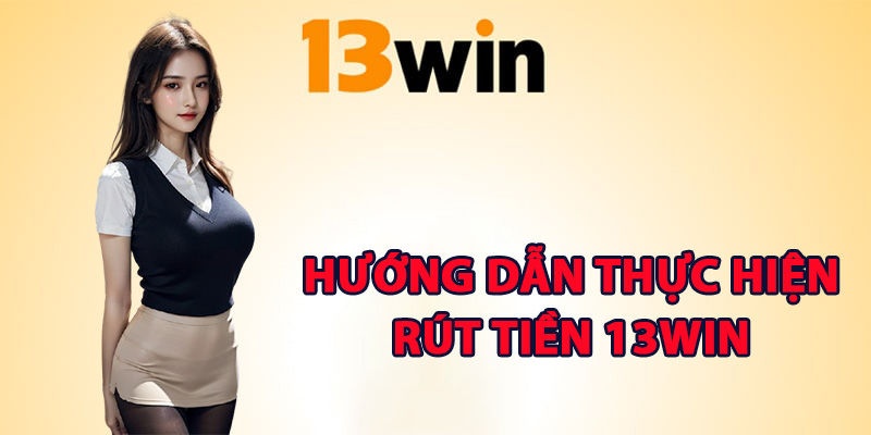 Rút Tiền 13Win – Hướng Dẫn Xử Lý Lệnh Rút Về Tài Khoản 2 Hướng dẫn thực hiện rút tiền 13Win các bước