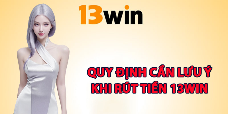 Rút Tiền 13Win – Hướng Dẫn Xử Lý Lệnh Rút Về Tài Khoản 1 Những quy định cần lưu ý khi rút tiền 13Win